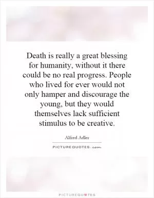 Death is really a great blessing for humanity, without it there could be no real progress. People who lived for ever would not only hamper and discourage the young, but they would themselves lack sufficient stimulus to be creative Picture Quote #1