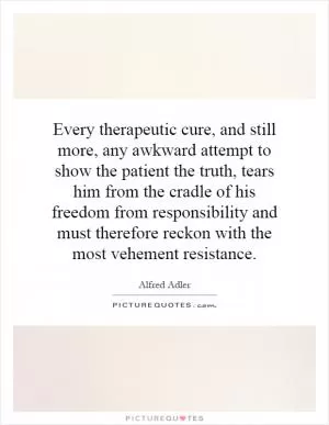 Every therapeutic cure, and still more, any awkward attempt to show the patient the truth, tears him from the cradle of his freedom from responsibility and must therefore reckon with the most vehement resistance Picture Quote #1