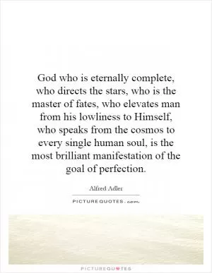 God who is eternally complete, who directs the stars, who is the master of fates, who elevates man from his lowliness to Himself, who speaks from the cosmos to every single human soul, is the most brilliant manifestation of the goal of perfection Picture Quote #1