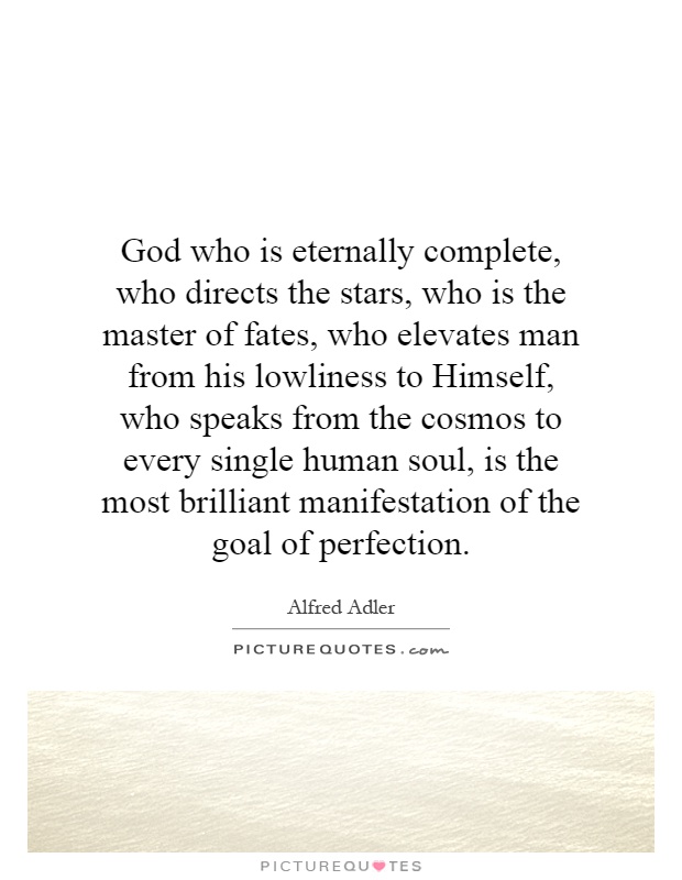 God who is eternally complete, who directs the stars, who is the master of fates, who elevates man from his lowliness to Himself, who speaks from the cosmos to every single human soul, is the most brilliant manifestation of the goal of perfection Picture Quote #1