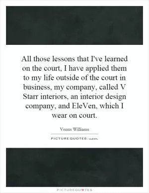 All those lessons that I've learned on the court, I have applied them to my life outside of the court in business, my company, called V Starr interiors, an interior design company, and EleVen, which I wear on court Picture Quote #1