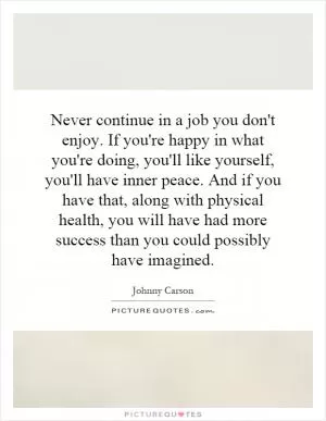Never continue in a job you don't enjoy. If you're happy in what you're doing, you'll like yourself, you'll have inner peace. And if you have that, along with physical health, you will have had more success than you could possibly have imagined Picture Quote #1
