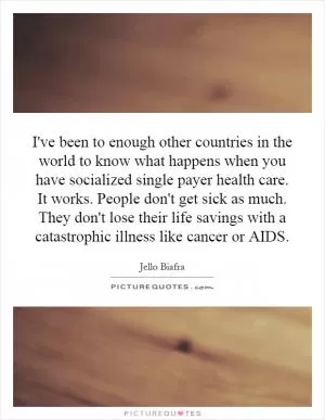 I've been to enough other countries in the world to know what happens when you have socialized single payer health care. It works. People don't get sick as much. They don't lose their life savings with a catastrophic illness like cancer or AIDS Picture Quote #1
