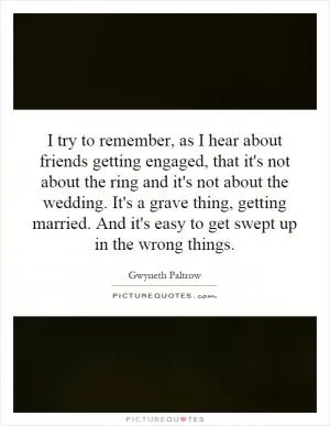 I try to remember, as I hear about friends getting engaged, that it's not about the ring and it's not about the wedding. It's a grave thing, getting married. And it's easy to get swept up in the wrong things Picture Quote #1