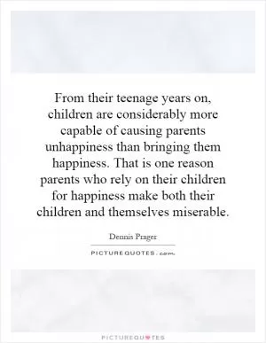 From their teenage years on, children are considerably more capable of causing parents unhappiness than bringing them happiness. That is one reason parents who rely on their children for happiness make both their children and themselves miserable Picture Quote #1