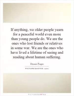 If anything, we older people yearn for a peaceful world even more than young people do. We are the ones who lost friends or relatives in some war. We are the ones who have lived a lifetime of seeing and reading about human suffering Picture Quote #1