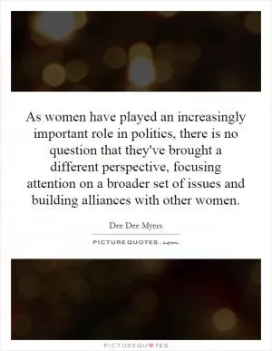 As women have played an increasingly important role in politics, there is no question that they've brought a different perspective, focusing attention on a broader set of issues and building alliances with other women Picture Quote #1