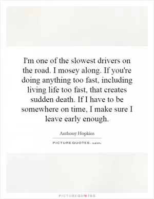 I'm one of the slowest drivers on the road. I mosey along. If you're doing anything too fast, including living life too fast, that creates sudden death. If I have to be somewhere on time, I make sure I leave early enough Picture Quote #1