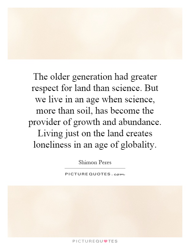 The older generation had greater respect for land than science. But we live in an age when science, more than soil, has become the provider of growth and abundance. Living just on the land creates loneliness in an age of globality Picture Quote #1