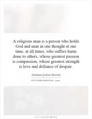 A religious man is a person who holds God and man in one thought at one time, at all times, who suffers harm done to others, whose greatest passion is compassion, whose greatest strength is love and defiance of despair Picture Quote #1