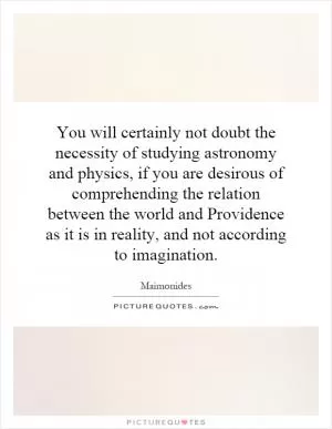 You will certainly not doubt the necessity of studying astronomy and physics, if you are desirous of comprehending the relation between the world and Providence as it is in reality, and not according to imagination Picture Quote #1