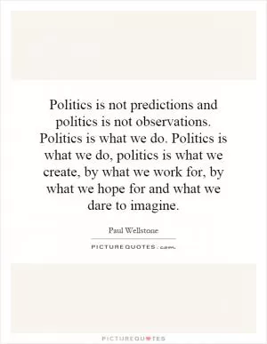 Politics is not predictions and politics is not observations. Politics is what we do. Politics is what we do, politics is what we create, by what we work for, by what we hope for and what we dare to imagine Picture Quote #1