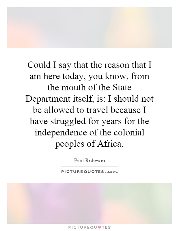 Could I say that the reason that I am here today, you know, from the mouth of the State Department itself, is: I should not be allowed to travel because I have struggled for years for the independence of the colonial peoples of Africa Picture Quote #1