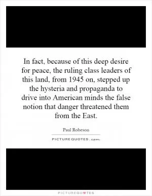 In fact, because of this deep desire for peace, the ruling class leaders of this land, from 1945 on, stepped up the hysteria and propaganda to drive into American minds the false notion that danger threatened them from the East Picture Quote #1