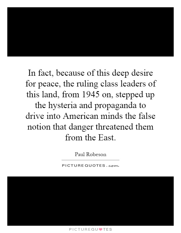 In fact, because of this deep desire for peace, the ruling class leaders of this land, from 1945 on, stepped up the hysteria and propaganda to drive into American minds the false notion that danger threatened them from the East Picture Quote #1