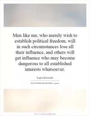 Men like me, who merely wish to establish political freedom, will in such circumstances lose all their influence, and others will get influence who may become dangerous to all established interests whatsoever Picture Quote #1