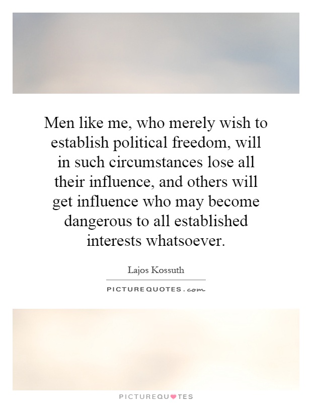 Men like me, who merely wish to establish political freedom, will in such circumstances lose all their influence, and others will get influence who may become dangerous to all established interests whatsoever Picture Quote #1