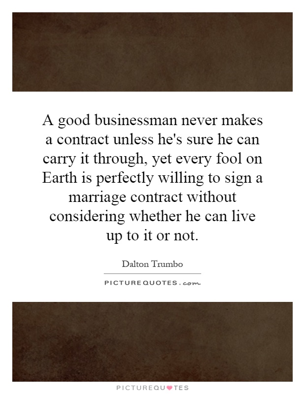 A good businessman never makes a contract unless he's sure he can carry it through, yet every fool on Earth is perfectly willing to sign a marriage contract without considering whether he can live up to it or not Picture Quote #1