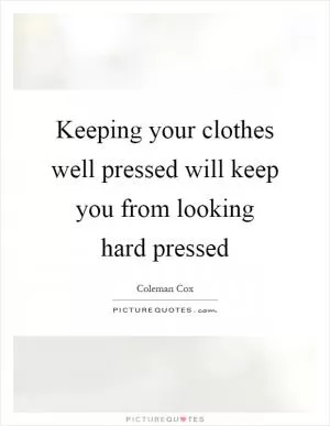 Keeping your clothes well pressed will keep you from looking hard pressed Picture Quote #1