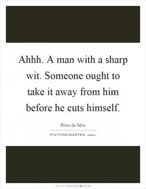 Ahhh. A man with a sharp wit. Someone ought to take it away from him before he cuts himself Picture Quote #1