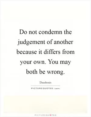 Do not condemn the judgement of another because it differs from your own. You may both be wrong Picture Quote #1