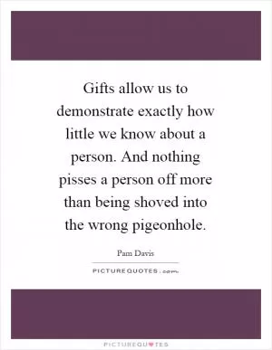 Gifts allow us to demonstrate exactly how little we know about a person. And nothing pisses a person off more than being shoved into the wrong pigeonhole Picture Quote #1