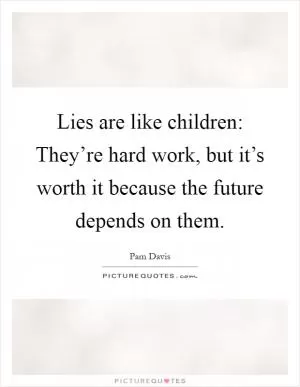 Lies are like children: They’re hard work, but it’s worth it because the future depends on them Picture Quote #1