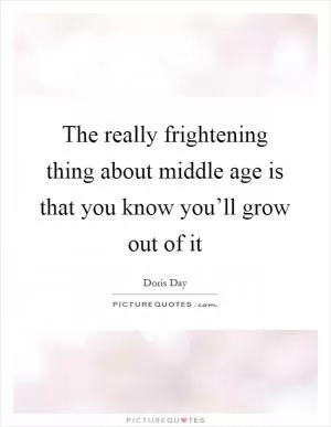 The really frightening thing about middle age is that you know you’ll grow out of it Picture Quote #1