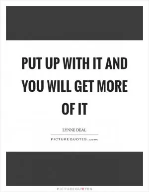 Put up with it and you will get more of it Picture Quote #1