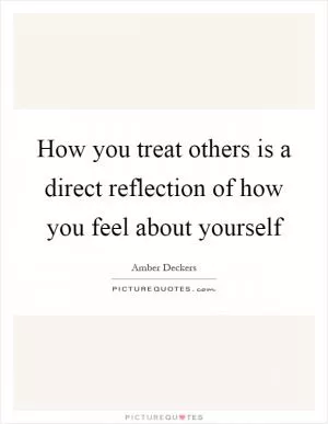 How you treat others is a direct reflection of how you feel about yourself Picture Quote #1