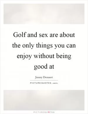 Golf and sex are about the only things you can enjoy without being good at Picture Quote #1