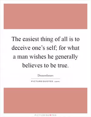 The easiest thing of all is to deceive one’s self; for what a man wishes he generally believes to be true Picture Quote #1