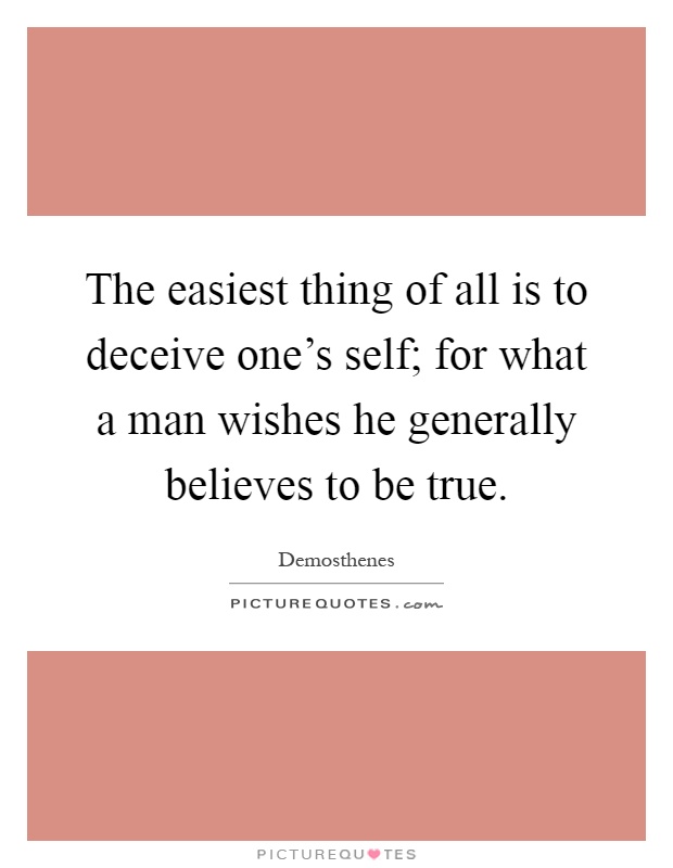 The easiest thing of all is to deceive one's self; for what a man wishes he generally believes to be true Picture Quote #1