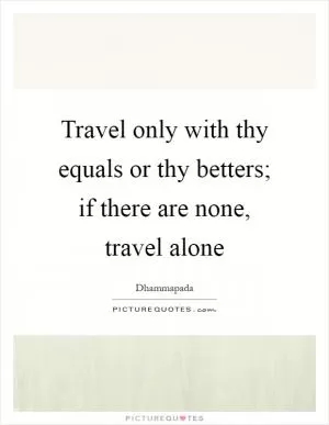 Travel only with thy equals or thy betters; if there are none, travel alone Picture Quote #1