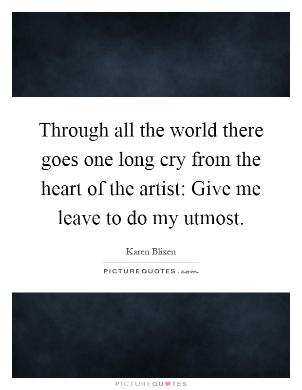 Through all the world there goes one long cry from the heart of the artist: Give me leave to do my utmost Picture Quote #1