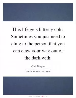 This life gets bitterly cold. Sometimes you just need to cling to the person that you can claw your way out of the dark with Picture Quote #1