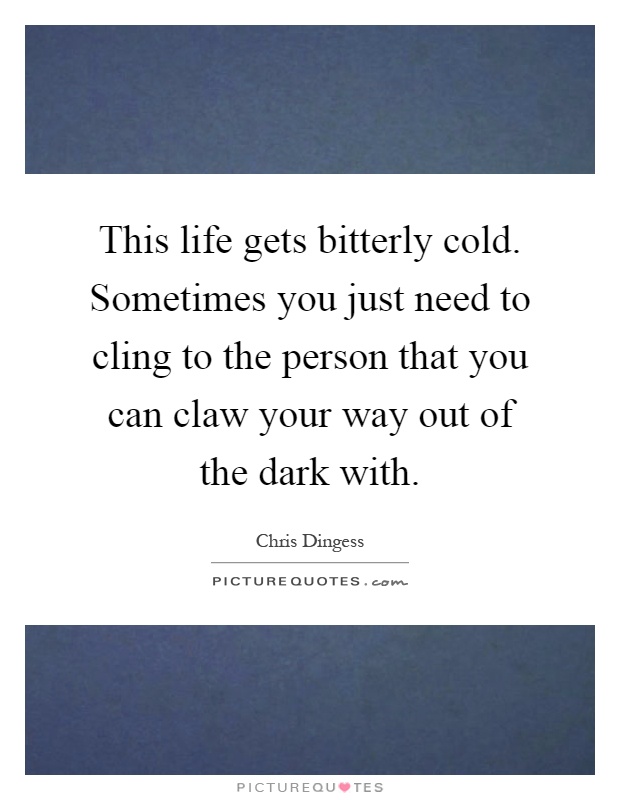 This life gets bitterly cold. Sometimes you just need to cling to the person that you can claw your way out of the dark with Picture Quote #1