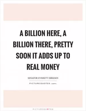 A billion here, a billion there, pretty soon it adds up to real money Picture Quote #1