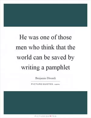 He was one of those men who think that the world can be saved by writing a pamphlet Picture Quote #1
