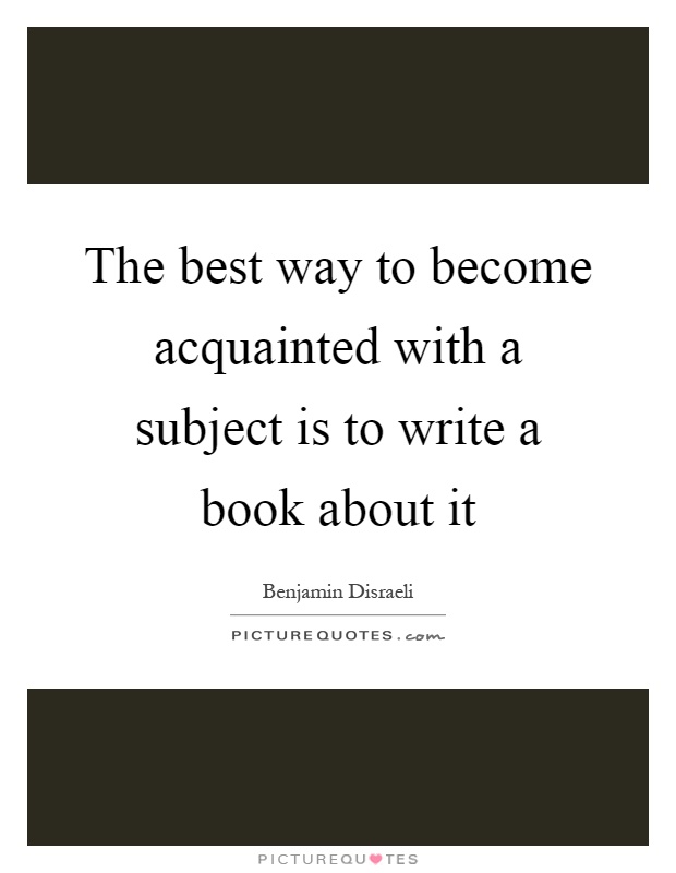 The best way to become acquainted with a subject is to write a book about it Picture Quote #1