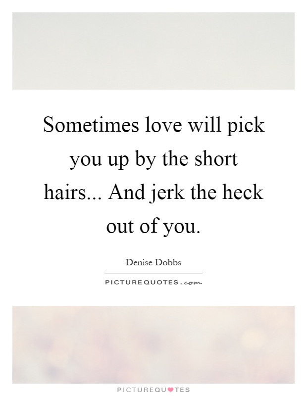 Sometimes love will pick you up by the short hairs... And jerk the heck out of you Picture Quote #1