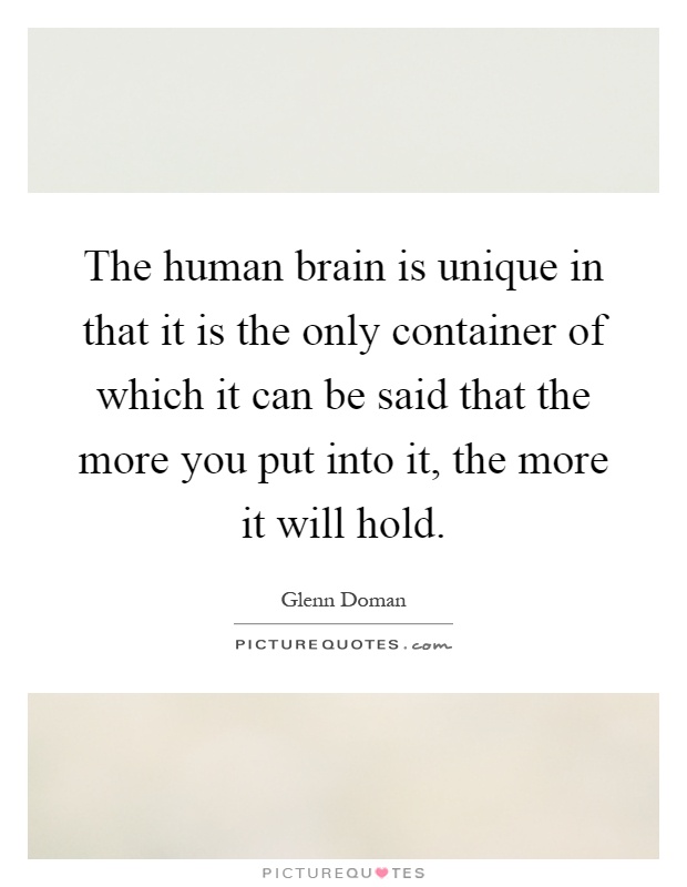 The human brain is unique in that it is the only container of which it can be said that the more you put into it, the more it will hold Picture Quote #1