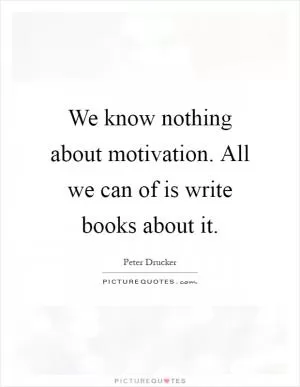 We know nothing about motivation. All we can of is write books about it Picture Quote #1