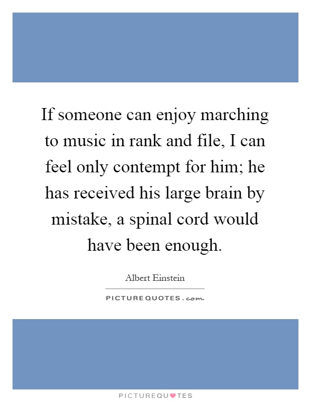 If someone can enjoy marching to music in rank and file, I can feel only contempt for him; he has received his large brain by mistake, a spinal cord would have been enough Picture Quote #1