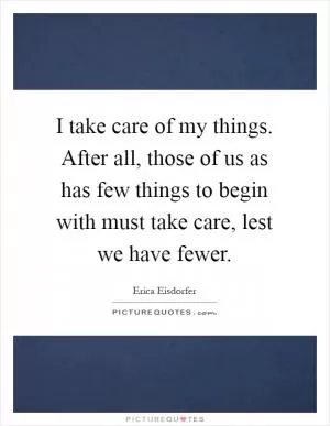 I take care of my things. After all, those of us as has few things to begin with must take care, lest we have fewer Picture Quote #1