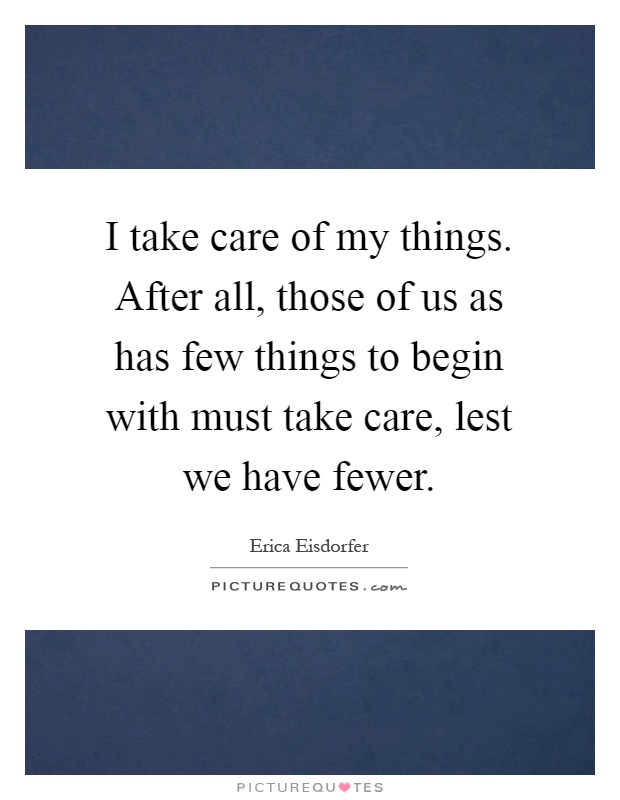 I take care of my things. After all, those of us as has few things to begin with must take care, lest we have fewer Picture Quote #1