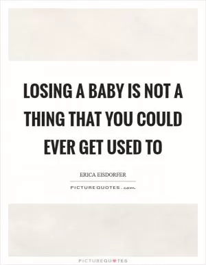 Losing a baby is not a thing that you could ever get used to Picture Quote #1