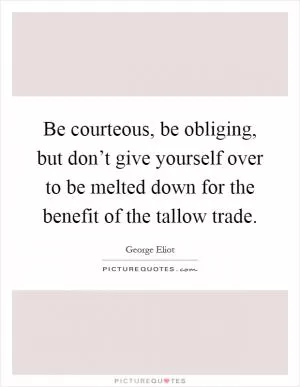 Be courteous, be obliging, but don’t give yourself over to be melted down for the benefit of the tallow trade Picture Quote #1