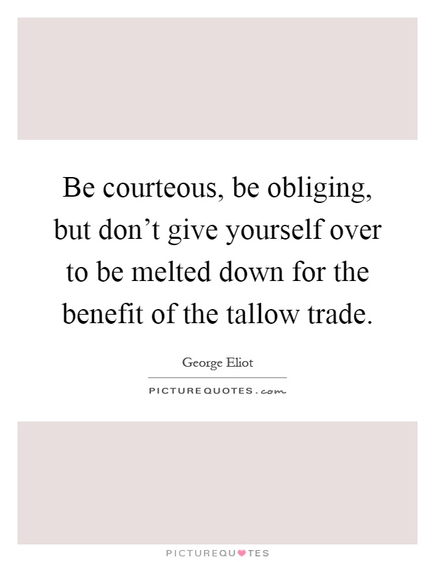 Be courteous, be obliging, but don't give yourself over to be melted down for the benefit of the tallow trade Picture Quote #1