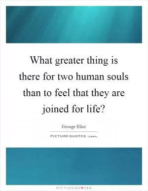 What greater thing is there for two human souls than to feel that they are joined for life? Picture Quote #1